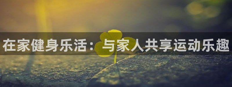 球速体育登录入口：在家健身乐活：与家人共享运动乐趣